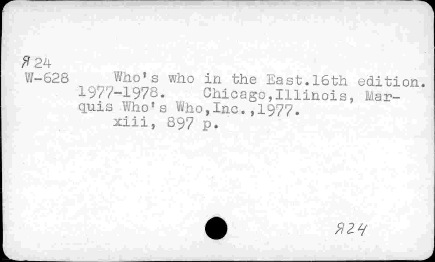 ﻿#24
W-628 Who’s who in the East.16th edition. 1977-1978. Chicago,Illinois, Marquis Who’s Who,Inc.,1977.
xiii, S97 p.
#2^7